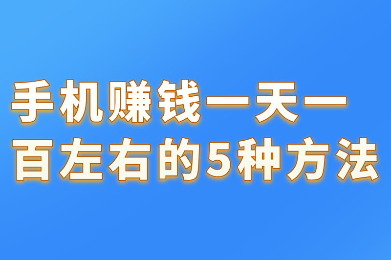 手机赚钱一天一百左右的5种方法