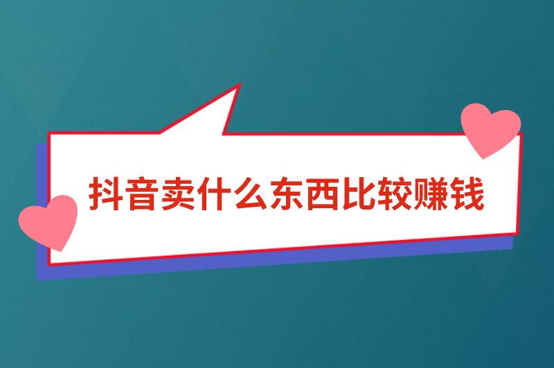 抖音卖什么东西比较赚钱