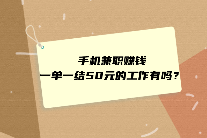 手机兼职赚钱一单一结50元的工作有吗？