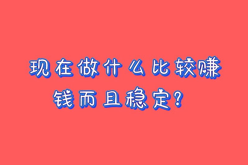 现在做什么比较赚钱而且稳定？