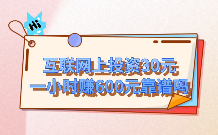 互联网上投资30元一小时赚600元靠谱吗？有类似的赚钱项目吗？