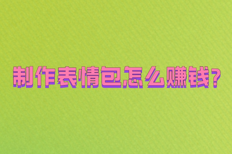 制作表情包怎么赚钱？