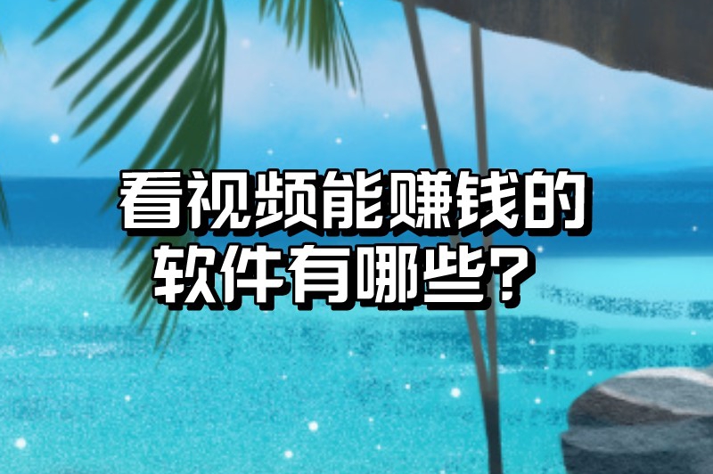 看视频能赚钱的软件有哪些？推荐5个比较受欢迎的赚钱软件