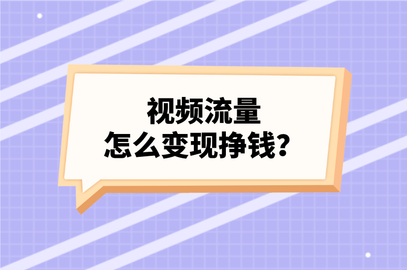 视频流量怎么变现挣钱？