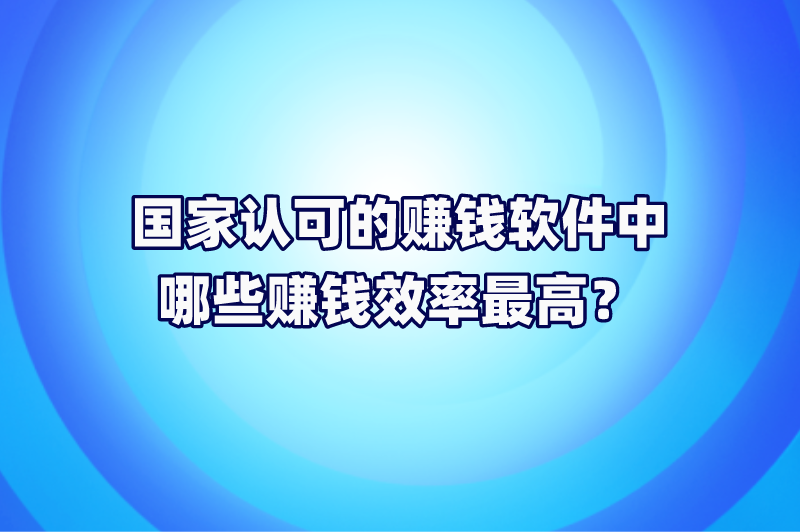 国家认可的赚钱软件中哪些赚钱效率最高？