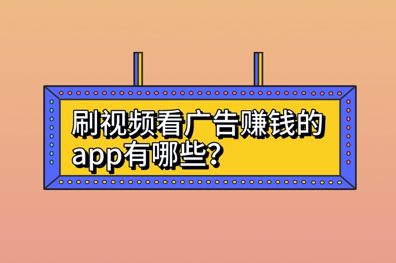 刷视频看广告赚钱的app有哪些？