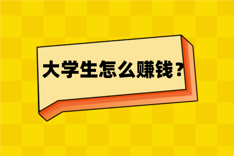 大学生怎么赚钱？盘点5个大学生赚钱方法，轻松赚到生活费