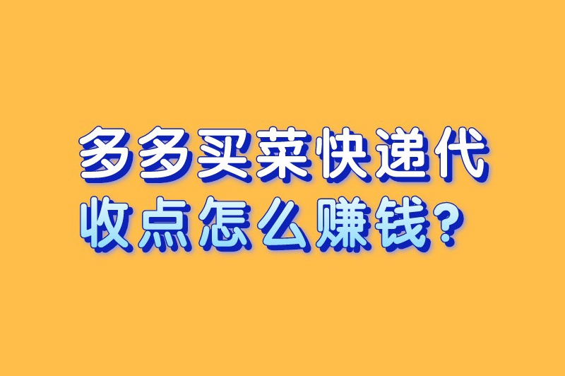 多多买菜快递代收点怎么赚钱？盘点6种赚钱方式