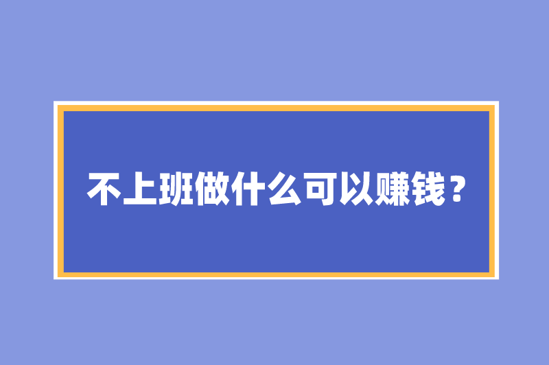 不上班做什么可以赚钱？一个人适合干点什么赚钱？